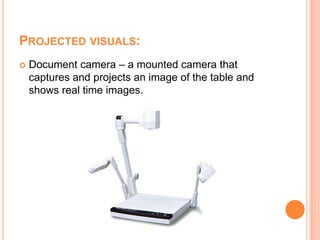 Projected visuals:Document camera – a mounted camera that captures and projects an image of the table and shows real time images.