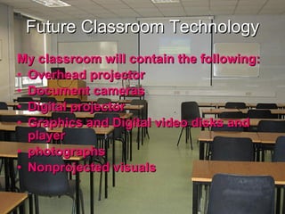 Future Classroom Technology My classroom will contain the following: Overhead projector  Document cameras Digital projector Graphics and Digital video disks and player photographs Nonprojected visuals 