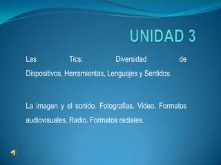 UNIDAD 3 Las Tics: Diversidad de Dispositivos, Herramientas, Lenguajes y Sentidos. La imagen y el sonido. Fotografías. Video. Formatos audiovisuales. Radio. Formatos radiales. 