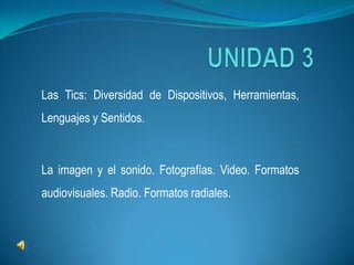 UNIDAD 3 Las Tics: Diversidad de Dispositivos, Herramientas, Lenguajes y Sentidos. La imagen y el sonido. Fotografías. Video. Formatos audiovisuales. Radio. Formatos radiales. 
