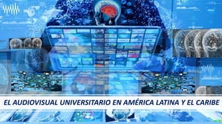 EL AUDIOVISUAL UNIVERSITARIO EN AMÉRICA LATINA Y EL CARIBE
 
