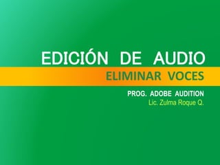 ELIMINAR VOCES
PROG. ADOBE AUDITION
Lic. Zulma Roque Q.
 