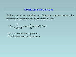 SPREAD SPECTRUM   While x can be modelled as Gaussian random vector, the normalised correlation test is described as Eqn   If  p  = 1, watermark is present If p=0, watermark is not present  