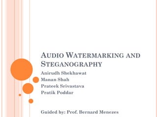 AUDIO WATERMARKING AND
STEGANOGRAPHY
Anirudh Shekhawat
Manan Shah
Prateek Srivastava
Pratik Poddar



Guided by: Prof. Bernard Menezes
 