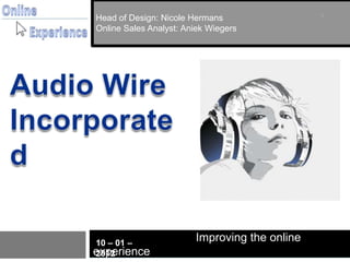 Head of Design: Nicole Hermans                 1
Online Sales Analyst: Aniek Wiegers




10 – 01 –
                        Improving the online
experience
2012
 