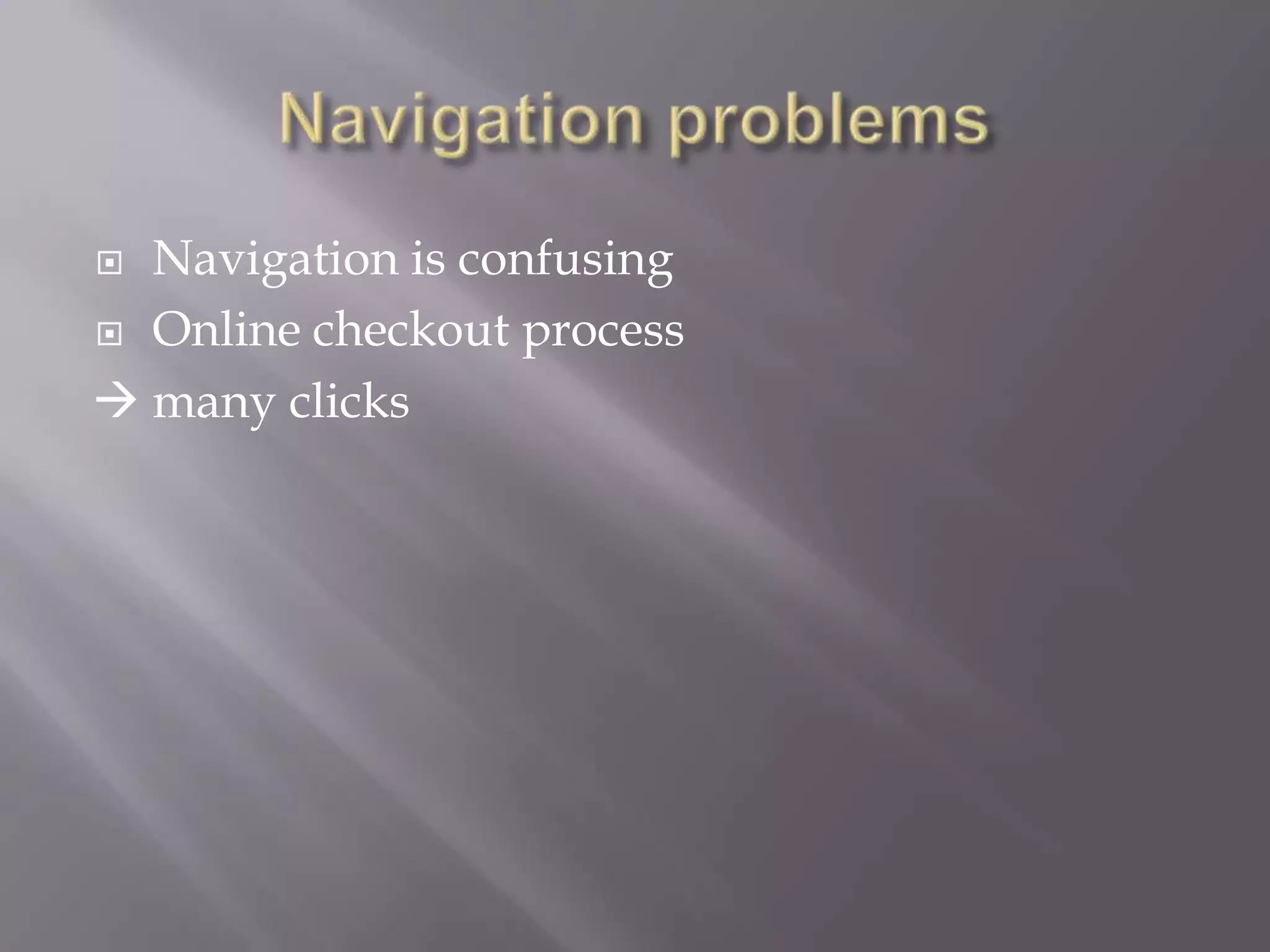  Navigation is confusing
Online checkout process
many clicks