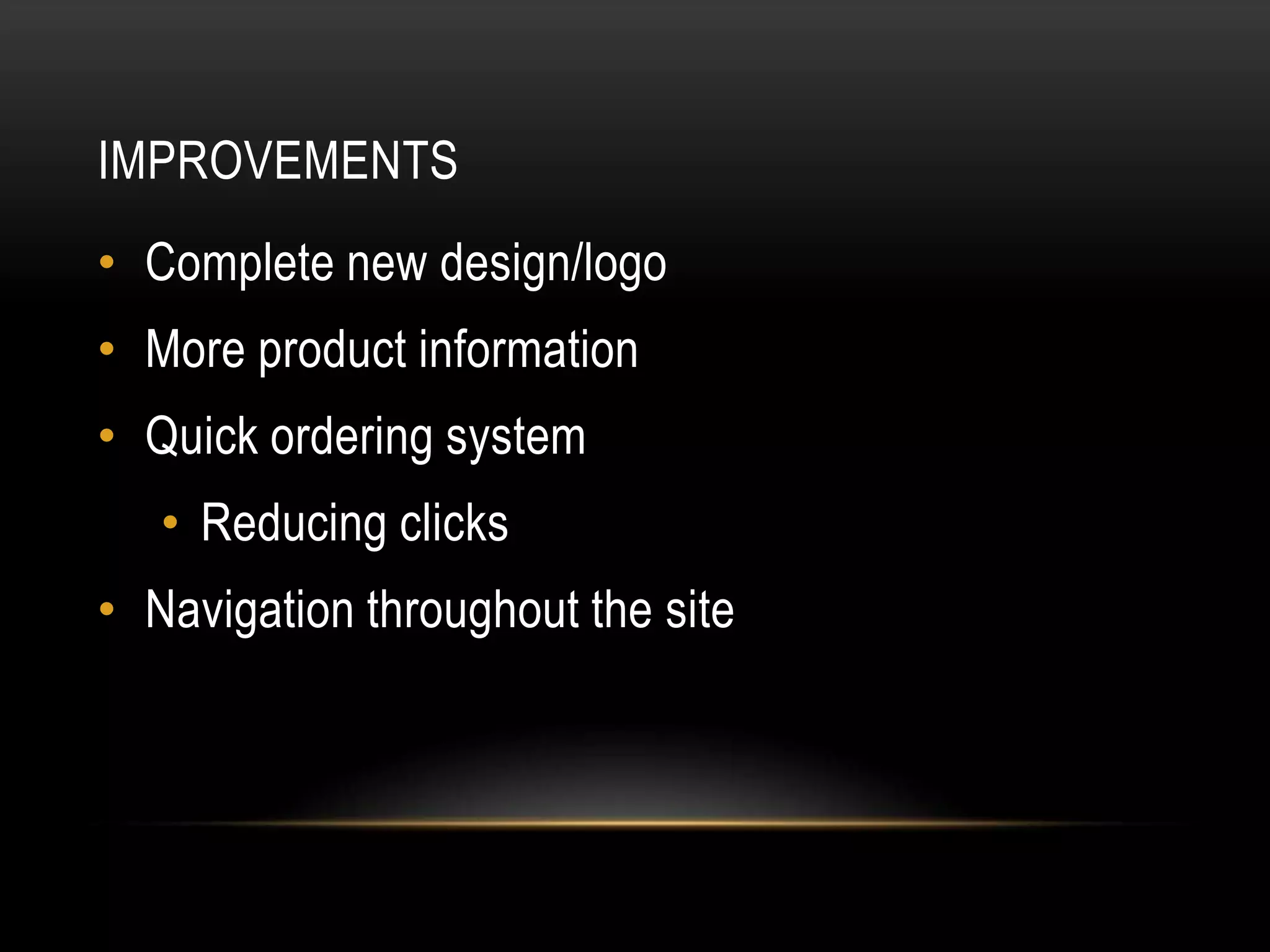 IMPROVEMENTS
• Complete new design/logo
• More product information
• Quick ordering system
   • Reducing clicks
• Navigation throughout the site
 