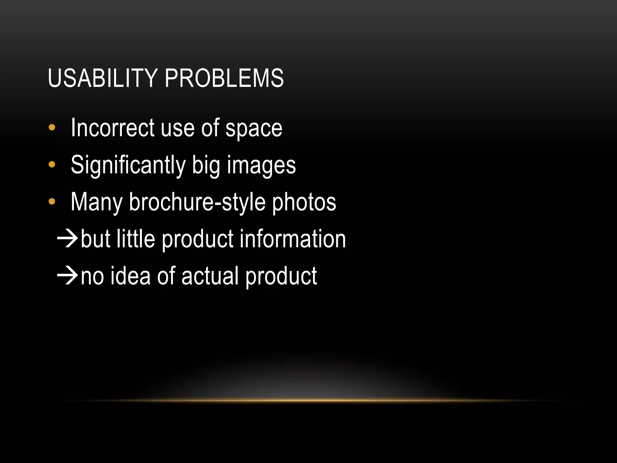 USABILITY PROBLEMS
• Incorrect use of space
• Significantly big images
• Many brochure-style photos
 but little product information
 no idea of actual product
 