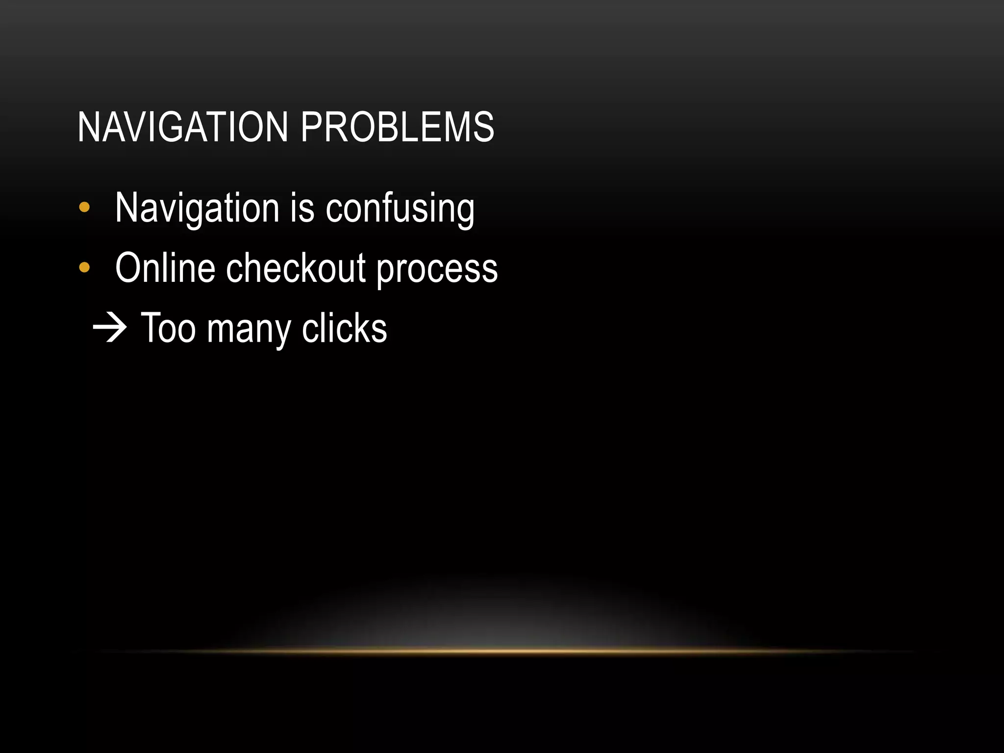 NAVIGATION PROBLEMS
• Navigation is confusing
• Online checkout process
  Too many clicks
 
