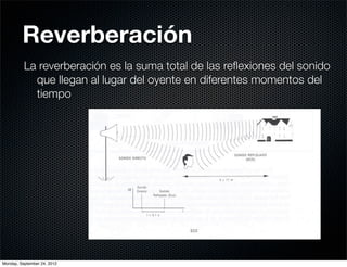 Reverberación
          La reverberación es la suma total de las reﬂexiones del sonido
            que llegan al lugar del oyente en diferentes momentos del
            tiempo




Monday, September 24, 2012
 
