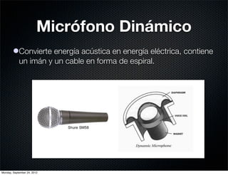Micrófono Dinámico
        lConvierte energía acústica en energía eléctrica, contiene
          un imán y un cable en forma de espiral.




Monday, September 24, 2012
 