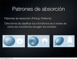 Patrones de absorción
        Patrones de absorción (Pickup Patterns)
        Otra forma de clasiﬁcar los micrófonos es a través de
          cómo los micrófonos recogen los sonidos.




Monday, September 24, 2012
 