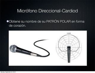 Micrófono Direccional-Cardiod

          lObtiene su nombre de su PATRÓN POLAR en forma
            de corazón.




Monday, September 24, 2012
 
