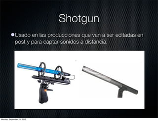 Shotgun
          lUsado en las producciones que van a ser editadas en
            post y para captar sonidos a distancia.




Monday, September 24, 2012
 