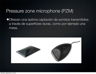 Pressure zone microphone (PZM)
          lOfrecen una óptima captación de sonidos transmitidos
            a través de superﬁcies duras, como por ejemplo una
            mesa.




Monday, September 24, 2012
 