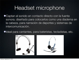 Headset microphone
      lCaptan el sonido en contacto directo con la fuente
        sonora. diseñado para colocarlos como una diadema en
        la cabeza, para narración de deportes y sistemas de
        intercomunicación.
      lIdeal para cantantes, para bateristas, tecladistas, etc.




Monday, September 24, 2012
 