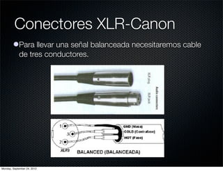 Conectores XLR-Canon
        lPara llevar una señal balanceada necesitaremos cable
          de tres conductores.




Monday, September 24, 2012
 