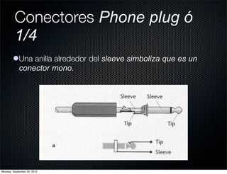 Conectores Phone plug ó
         1/4
        lUna anilla alrededor del sleeve simboliza que es un
          conector mono.




Monday, September 24, 2012
 