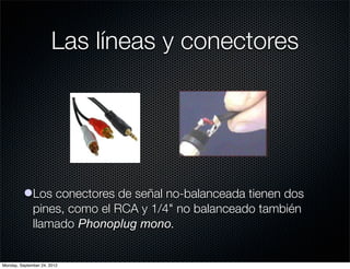 Las líneas y conectores




          lLos conectores de señal no-balanceada tienen dos
            pines, como el RCA y 1/4" no balanceado también
            llamado Phonoplug mono.


Monday, September 24, 2012
 