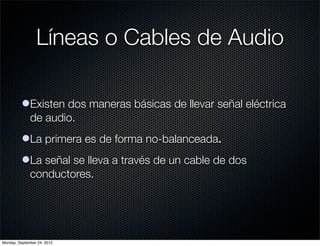 Líneas o Cables de Audio

          lExisten dos maneras básicas de llevar señal eléctrica
            de audio.
          lLa primera es de forma no-balanceada.
          lLa señal se lleva a través de un cable de dos
            conductores.




Monday, September 24, 2012
 