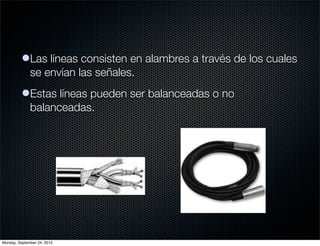 lLas líneas consisten en alambres a través de los cuales
            se envían las señales.
          lEstas líneas pueden ser balanceadas o no
            balanceadas.




Monday, September 24, 2012
 