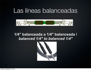 Las líneas balanceadas


                        1/4" balanceada a 1/4" balanceada /
                           balanced 1/4" to balanced 1/4"




Monday, September 24, 2012
 