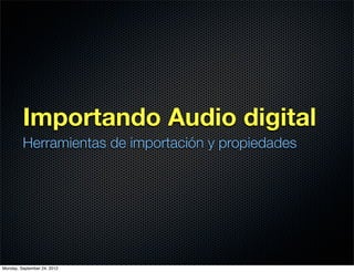 Importando Audio digital
         Herramientas de importación y propiedades




Monday, September 24, 2012
 