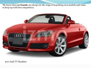 We know that car brands are always on the verge of launching new models and trims 
to keep up with the competition. 
2010 Audi TT Roadster 
 