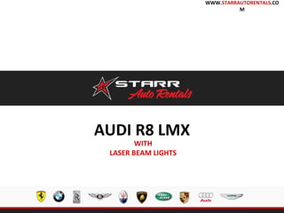 AUDI R8 LMX
WITH
LASER BEAM LIGHTS
WWW.STARRAUTORENTALS.CO
M
 