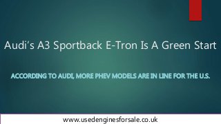 Audi’s A3 Sportback E-Tron Is A Green Start
ACCORDING TO AUDI, MORE PHEV MODELS ARE IN LINE FOR THE U.S.
www.usedenginesforsale.co.uk
 