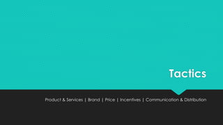 Tactics
Product & Services | Brand | Price | Incentives | Communication & Distribution
 