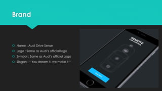 Brand
 Name : Audi Drive Sense
 Logo : Same as Audi’s official logo
 Symbol : Same as Audi’s official Logo
 Slogan : “ You dream it, we make it “
 