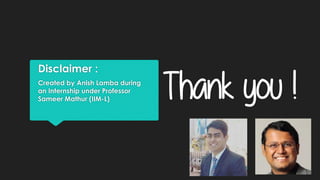 Disclaimer :
Created by Anish Lamba during
an Internship under Professor
Sameer Mathur (IIM-L) Thank you !
 