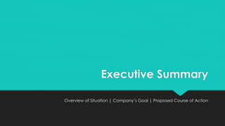 Executive Summary
Overview of Situation | Company’s Goal | Proposed Course of Action
 