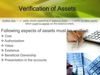 Verification of AssetsAuditor dutyverify assets appearing in balance sheet          verify no other assets which ought to appear on the balance sheet. Following aspects of assets must be verified:Cost 