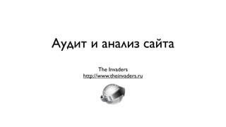 Аудит и анализ сайта
            The Invaders
     http://www.theinvaders.ru
 