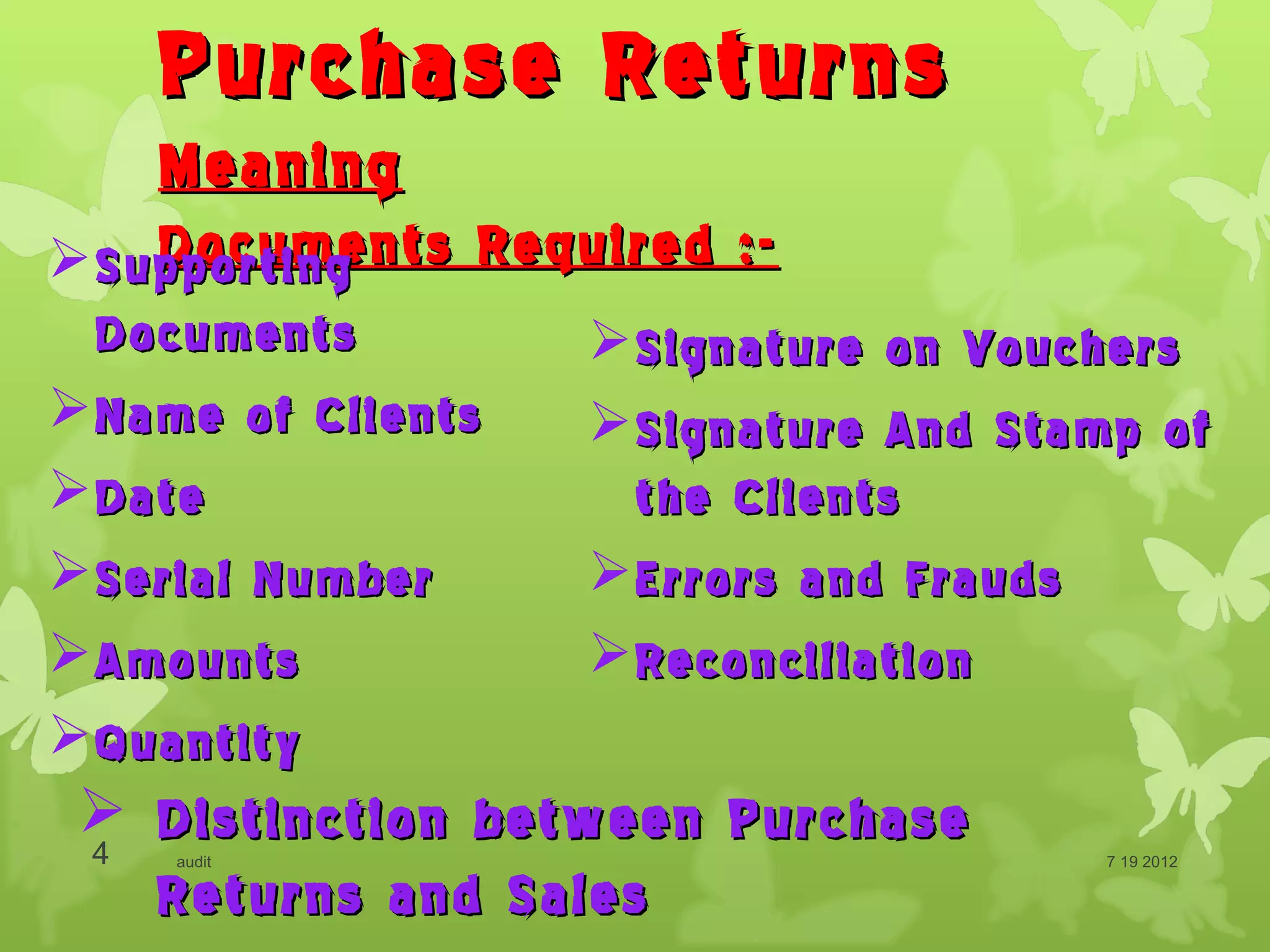 Purchase Returns
   Meaning
    Documents Required :-
 Supporting
  Documents        Signature on Vouchers
 Name of Clients  Signature And Stamp of
 Date              the Clients
 Serial Number    Errors and Frauds
 Amounts          Reconciliation
 Quantity
  Distinction between Purchase
 4  audit                             7 19 2012

   Returns and Sales
 