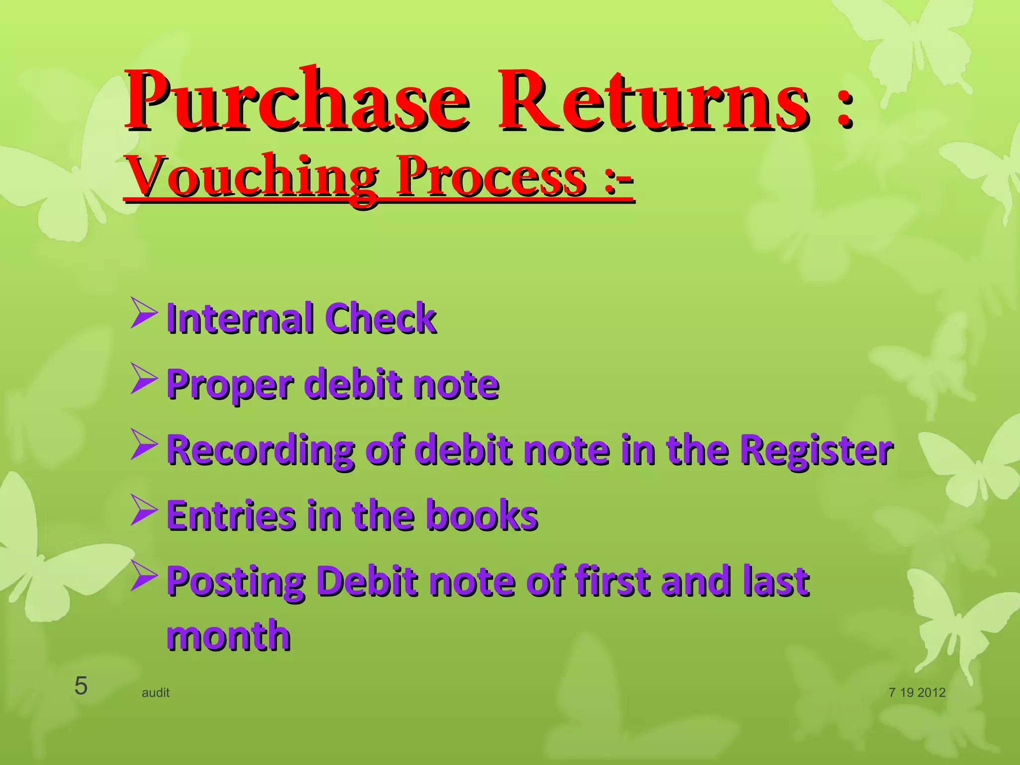 Purchase Returns :
    Vouching Process :-

     Internal Check
     Proper debit note
     Recording of debit note in the Register
     Entries in the books
     Posting Debit note of first and last
      month
5   audit                                   7 19 2012
 