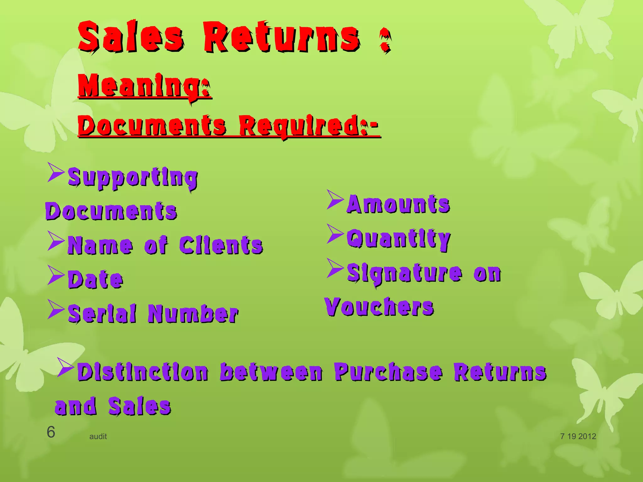 Sales Returns :
    Meaning:
    Documents Required:-
Supporting
Documents           Amounts
Name of Clients    Quantity
Date               Signature on
Serial Number      Vouchers

Distinction between Purchase Returns
and Sales
6   audit                               7 19 2012
 