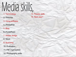 1. Terminology
2. Theories
3. Using software
4. Photoshop
5. Blog
6. PowerPoint
7. Adobe design
8. Word
9. Scanning
10. Evaluation
11. File organisation
12. Photography skills
13. People skills
14. Next year?
 