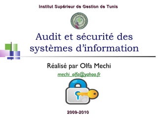 Institut Supérieur de Gestion de Tunis

Audit et sécurité des
systèmes d’information
Réalisé par Olfa Mechi
mechi_olfa@yahoo.fr

2009-2010

 