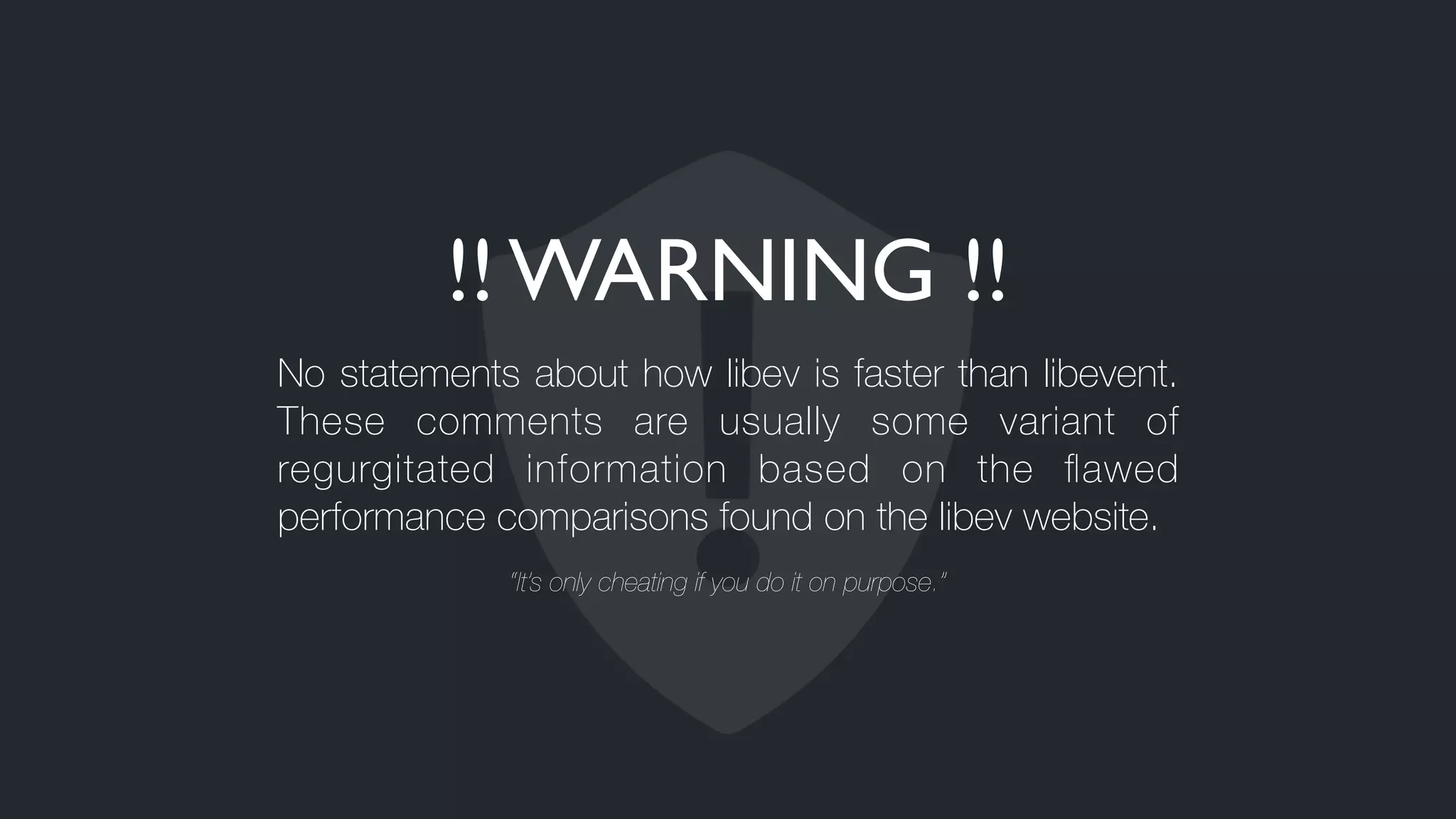 !! WARNING !!
No statements about how libev is faster than libevent.
These comments are usually some variant of
regurgitated information based on the ﬂawed
performance comparisons found on the libev website.
“It’s only cheating if you do it on purpose.”
 