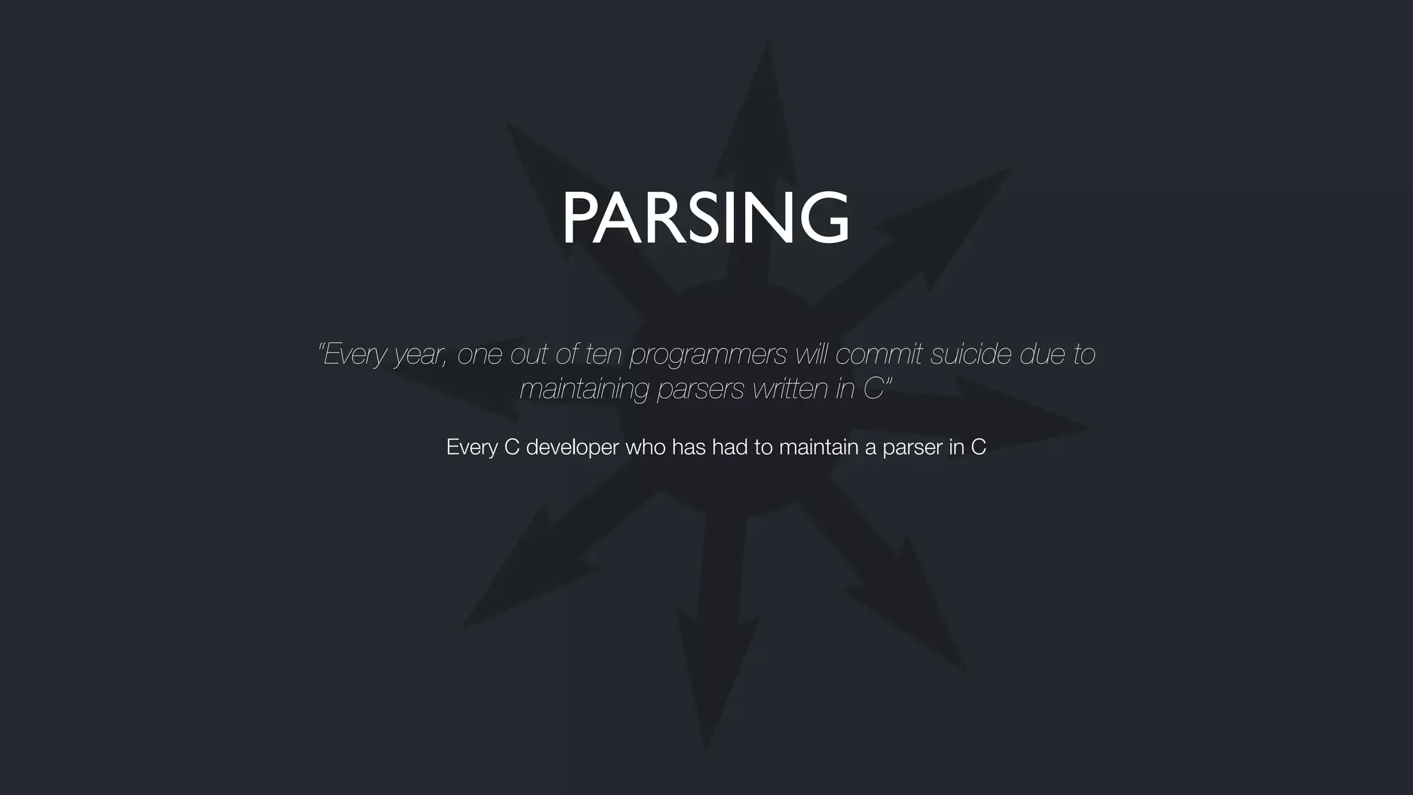 PARSING
“Every year, one out of ten programmers will commit suicide due to
maintaining parsers written in C”
Every C developer who has had to maintain a parser in C
 