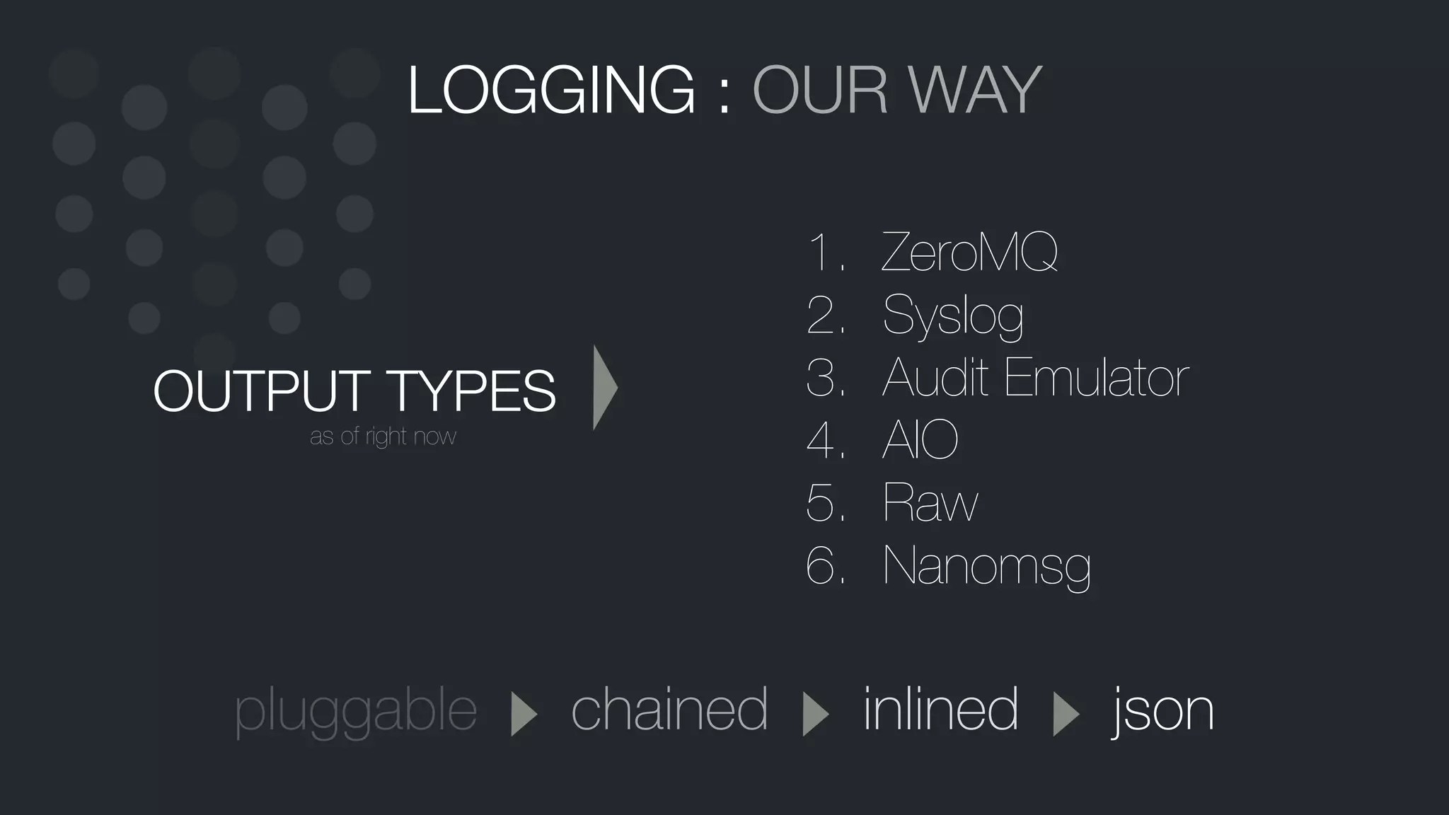 LOGGING : OUR WAY
1. ZeroMQ
2. Syslog
3. Audit Emulator
4. AIO
5. Raw
6. Nanomsg
jsonpluggable chained inlined
OUTPUT TYPES
as of right now
 