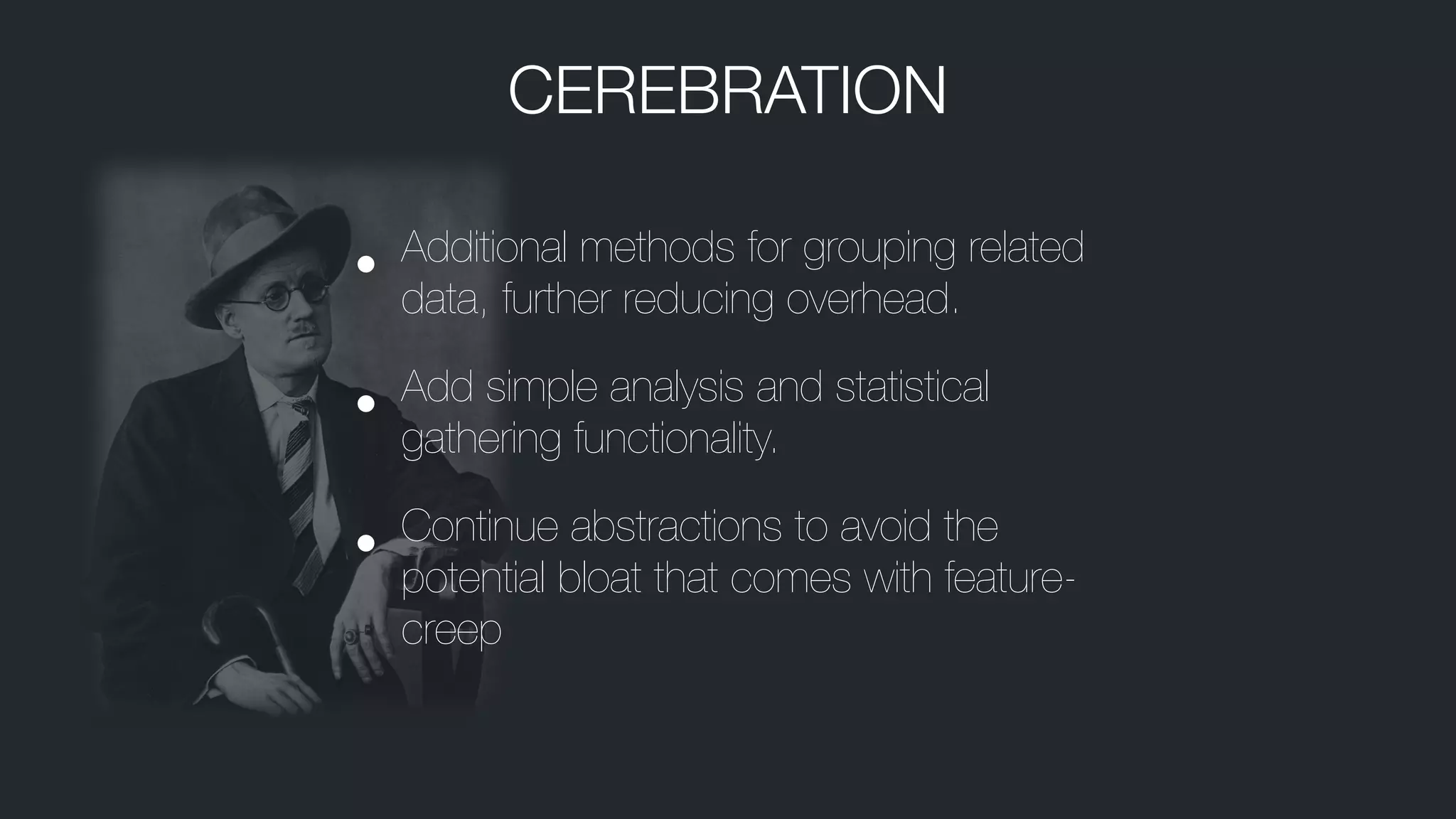 • Additional methods for grouping related
data, further reducing overhead.
• Add simple analysis and statistical
gathering functionality.
• Continue abstractions to avoid the
potential bloat that comes with feature-
creep
CEREBRATION
 