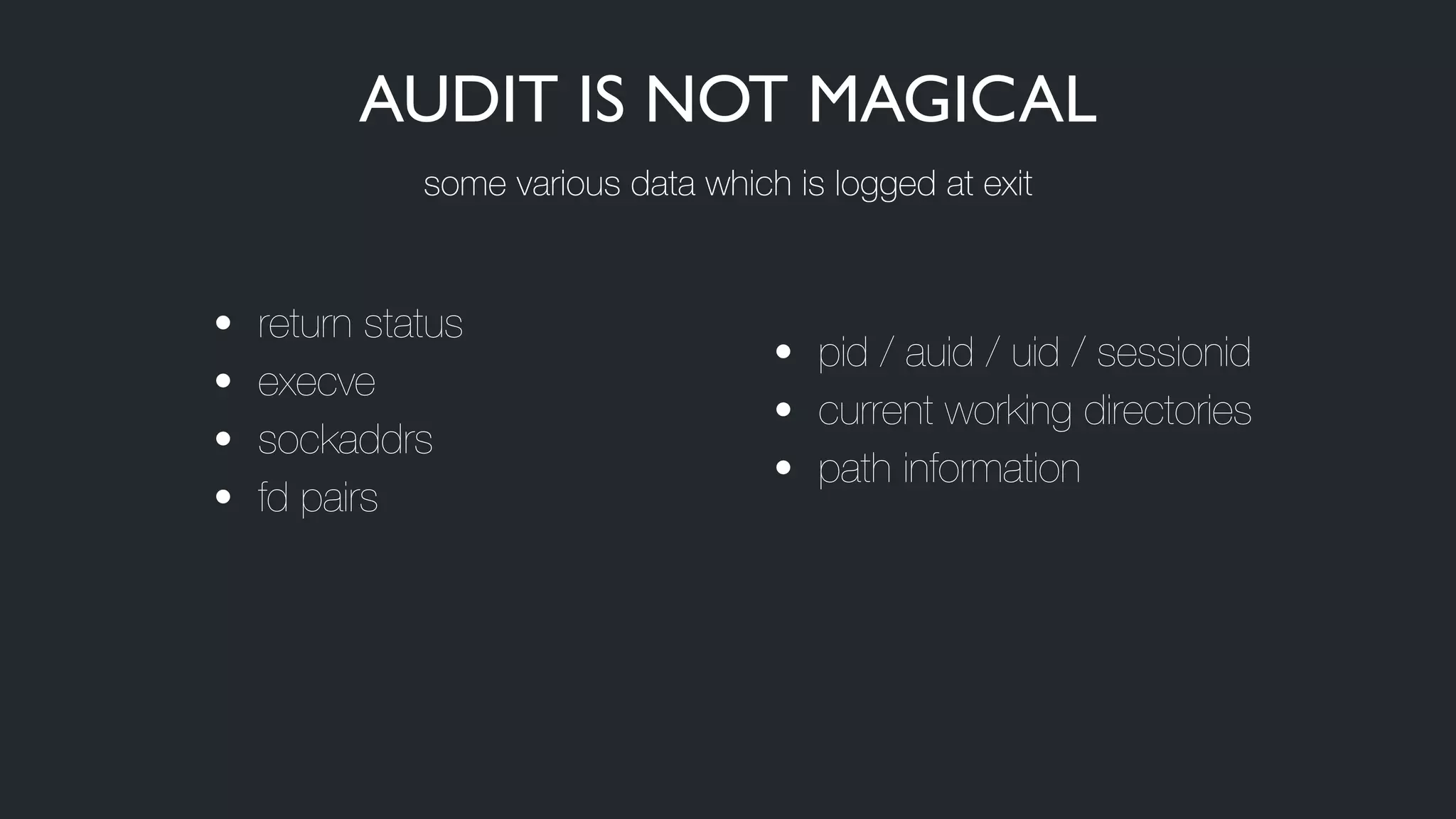 • return status
• execve
• sockaddrs
• fd pairs
• pid / auid / uid / sessionid
• current working directories
• path information
AUDIT IS NOT MAGICAL
some various data which is logged at exit
 