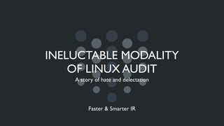INELUCTABLE MODALITY
OF LINUX AUDIT
A story of hate and delectation
Faster & Smarter IR
 