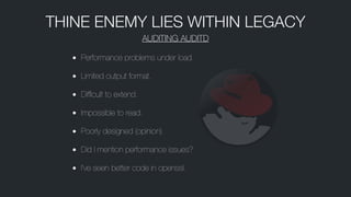 • Performance problems under load.
• Limited output format.
• Difﬁcult to extend.
• Impossible to read.
• Poorly designed (opinion).
• Did I mention performance issues?
• I’ve seen better code in openssl.
THINE ENEMY LIES WITHIN LEGACY
AUDITING AUDITD
 