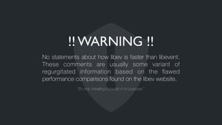 !! WARNING !!
No statements about how libev is faster than libevent.
These comments are usually some variant of
regurgitated information based on the ﬂawed
performance comparisons found on the libev website.
“It’s only cheating if you do it on purpose.”
 