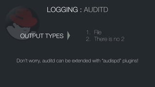 LOGGING : AUDITD
1. File
2. There is no 2
OUTPUT TYPES
Don’t worry, auditd can be extended with “audispd” plugins!
 